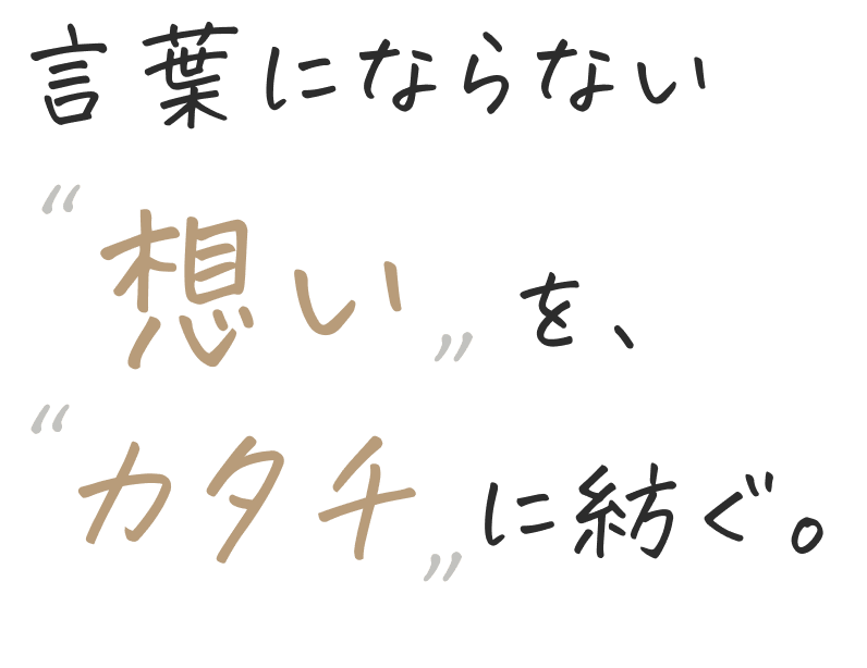 言葉にならない想いを、カタチに紡ぐ